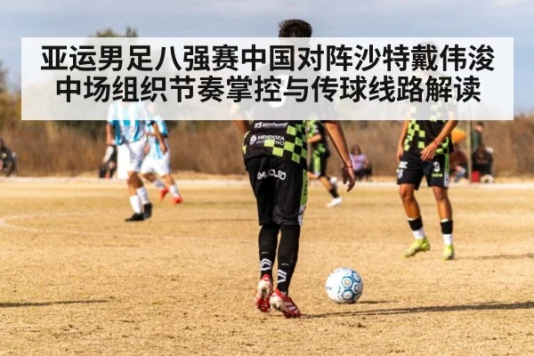 亚运男足八强赛中国对阵沙特戴伟浚中场组织节奏掌控与传球线路解读