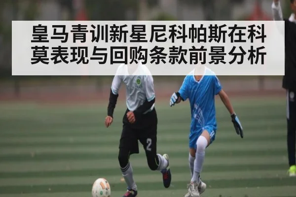 皇马青训新星尼科帕斯在科莫表现与回购条款前景分析