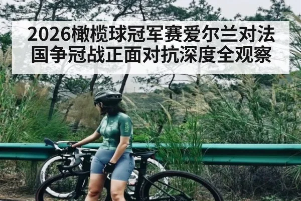 2026橄榄球冠军赛爱尔兰对法国争冠战正面对抗深度全观察