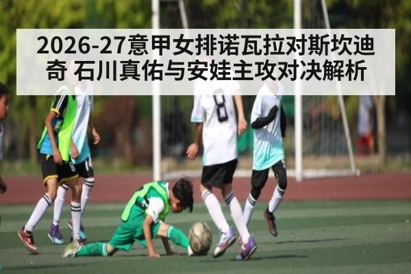 2026-27意甲女排诺瓦拉对斯坎迪奇 石川真佑与安娃主攻对决解析