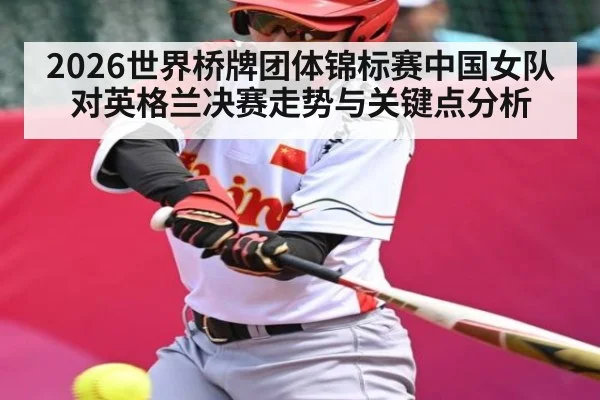 2026世界桥牌团体锦标赛中国女队对英格兰决赛走势与关键点分析