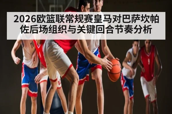 2026欧篮联常规赛皇马对巴萨坎帕佐后场组织与关键回合节奏分析