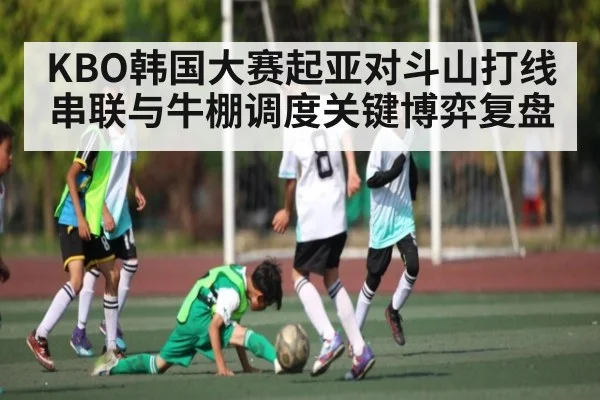 KBO韩国大赛起亚对斗山打线串联与牛棚调度关键博弈复盘